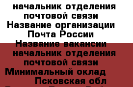 начальник отделения почтовой связи › Название организации ­ Почта России › Название вакансии ­ начальник отделения почтовой связи › Минимальный оклад ­ 15 250 - Псковская обл., Великие Луки г. Работа » Вакансии   